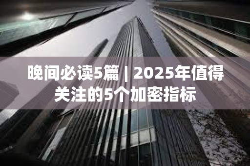 晚間必讀5篇 | 2025年值得關注的5個加密指標