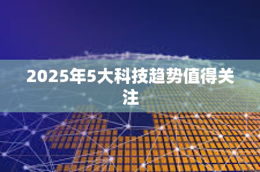 2025年5大科技趨勢值得關(guān)注 2025年5大科技趨勢值得關(guān)注