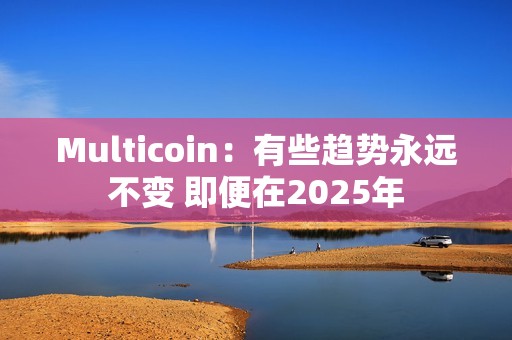 Multicoin：有些趨勢永遠不變 即便在2025年