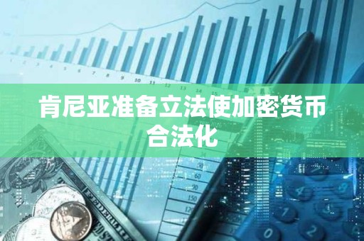 肯尼亞準備立法使加密貨幣合法化