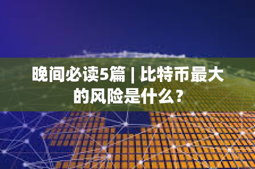 晚間必讀5篇 | 比特幣最大的風險是什么？