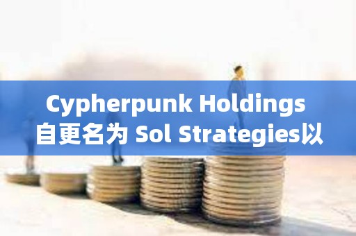 Cypherpunk Holdings 自更名為 Sol Strategies以來股價(jià)已上漲超 1700%