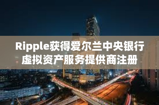 Ripple獲得愛爾蘭中央銀行虛擬資產服務提供商注冊