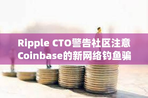 Ripple CTO警告社區(qū)注意Coinbase的新網(wǎng)絡(luò)釣魚騙局