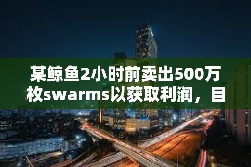 某鯨魚2小時前賣出500萬枚swarms以獲取利潤，目前仍持有1500萬枚