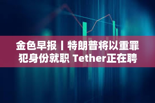 金色早報丨特朗普將以重罪犯身份就職 Tether正在聘請AI電影制作人