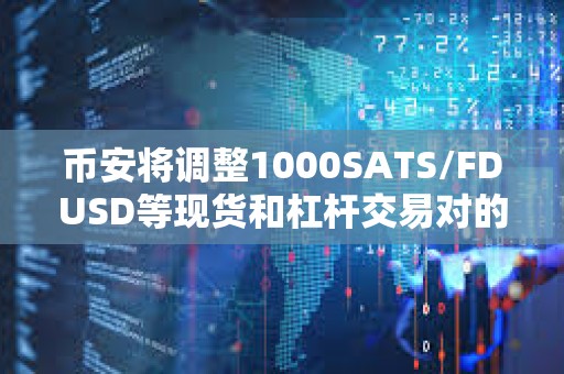 幣安將調整1000SATS/FDUSD等現貨和杠桿交易對的最小下單總金額