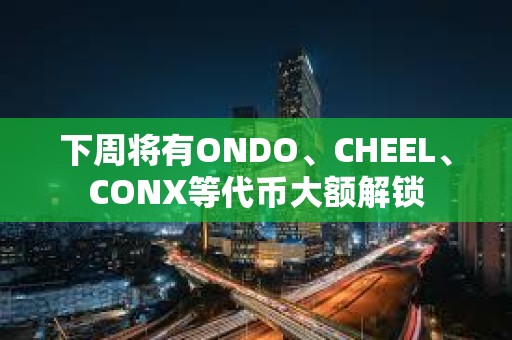下周將有ONDO、CHEEL、CONX等代幣大額解鎖