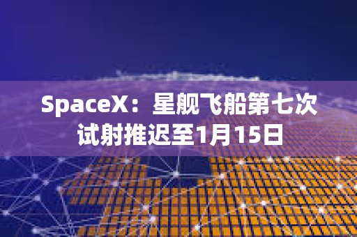 SpaceX：星艦飛船第七次試射推遲至1月15日