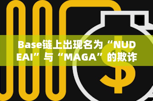 Base鏈上出現名為“NUDEAI”與“MAGA”的欺詐代幣