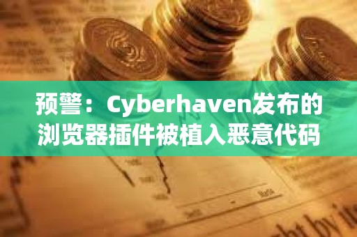 預警：Cyberhaven發布的瀏覽器插件被植入惡意代碼，多種插件均被攻擊