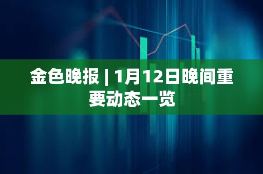 金色晚報 | 1月12日晚間重要動態一覽