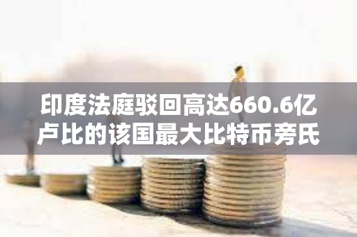 印度法庭駁回高達660.6億盧比的該國最大比特幣旁氏騙局之一的被告人釋放請求