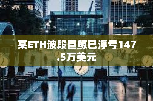 某ETH波段巨鯨已浮虧147.5萬美元