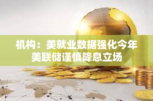 機構：美就業數據強化今年美聯儲謹慎降息立場
