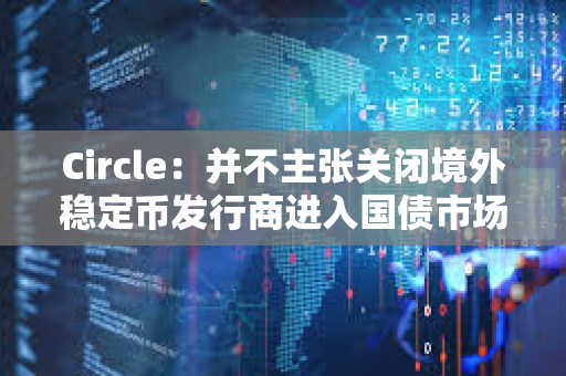 Circle：并不主張關閉境外穩定幣發行商進入國債市場的通道