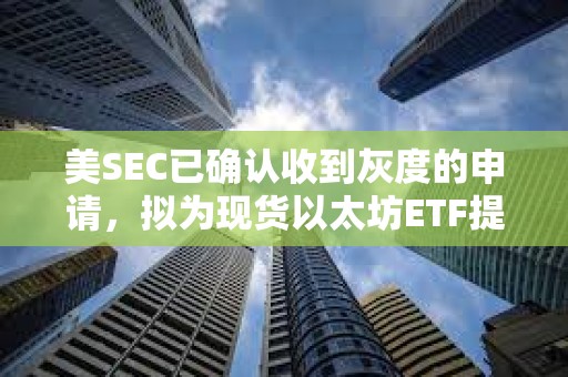 美SEC已確認收到灰度的申請，擬為現(xiàn)貨以太坊ETF提供質(zhì)押功能