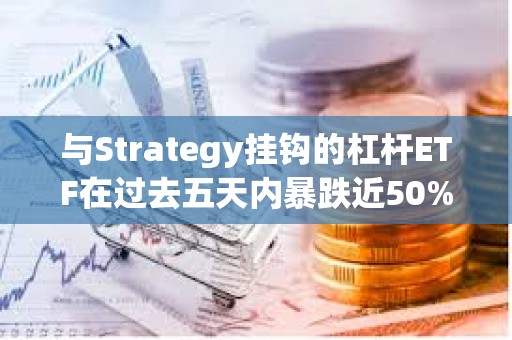 與Strategy掛鉤的杠桿ETF在過去五天內(nèi)暴跌近50%