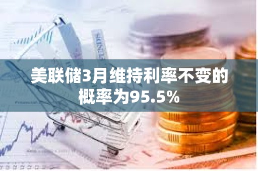 美聯(lián)儲3月維持利率不變的概率為95.5%