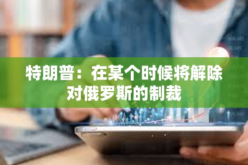 特朗普：在某個時候?qū)⒔獬龑Χ砹_斯的制裁