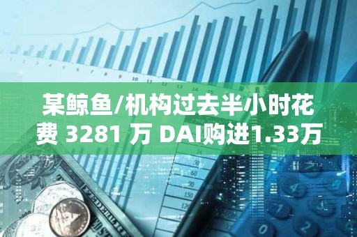 某鯨魚/機構過去半小時花費 3281 萬 DAI購進1.33萬枚 ETH