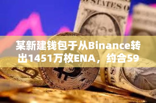 某新建錢包于從Binance轉出1451萬枚ENA，約合595萬美元