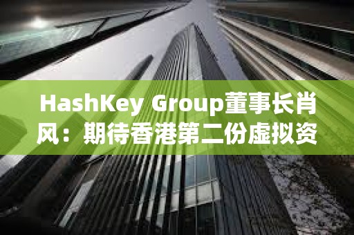 HashKey Group董事長肖風：期待香港第二份虛擬資產(chǎn)政策與美國看齊