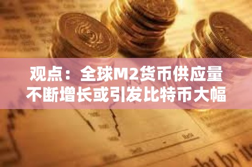 觀點：全球M2貨幣供應量不斷增長或引發(fā)比特幣大幅上漲