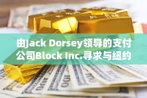 由Jack Dorsey領導的支付公司Block Inc.尋求與紐約就洗錢指控達成和解