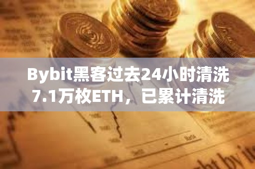 Bybit黑客過去24小時清洗7.1萬枚ETH，已累計清洗20.6萬枚ETH