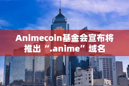 Animecoin基金會宣布將推出“.anime”域名