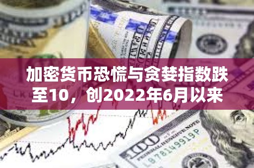 加密貨幣恐慌與貪婪指數跌至10，創2022年6月以來最低水平