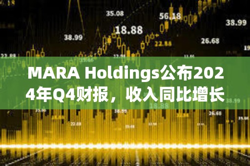 MARA Holdings公布2024年Q4財報，收入同比增長37%