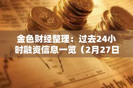 金色財經整理：過去24小時融資信息一覽（2月27日）