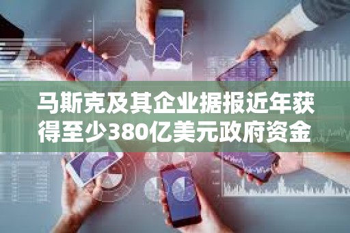馬斯克及其企業據報近年獲得至少380億美元政府資金支持