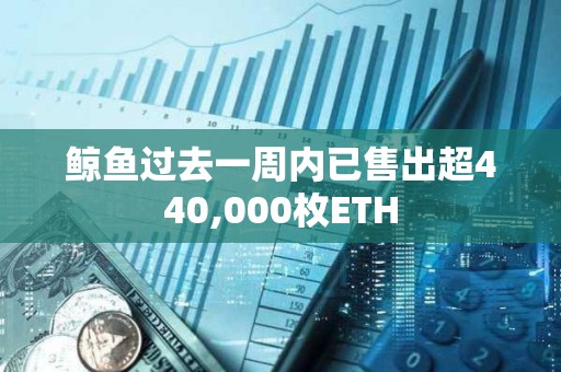 鯨魚過去一周內已售出超440,000枚ETH