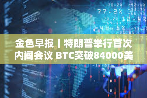 金色早報(bào)丨特朗普舉行首次內(nèi)閣會議 BTC突破84000美元