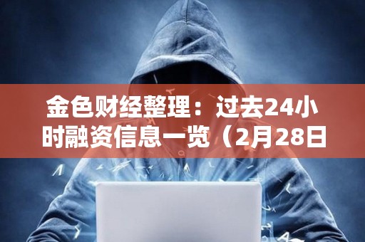 金色財經整理：過去24小時融資信息一覽（2月28日）