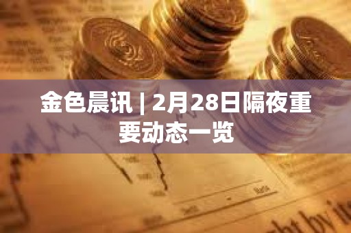 金色晨訊 | 2月28日隔夜重要動態一覽