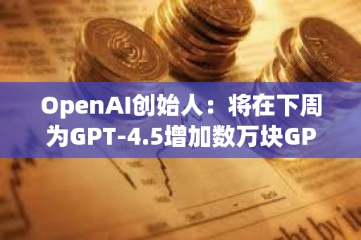 OpenAI創始人：將在下周為GPT-4.5增加數萬塊GPU