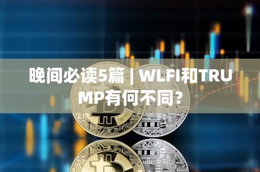 晚間必讀5篇 | WLFI和TRUMP有何不同？