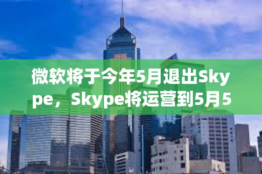 微軟將于今年5月退出Skype，Skype將運(yùn)營(yíng)到5月5日