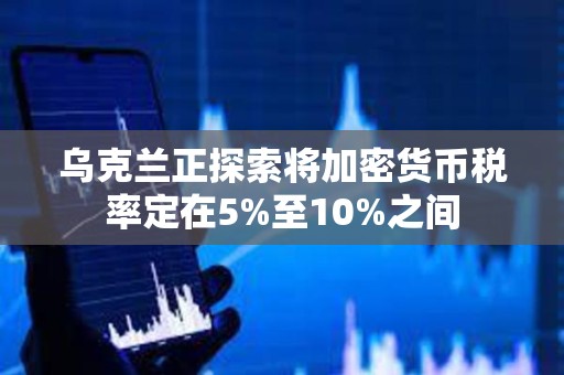 烏克蘭正探索將加密貨幣稅率定在5%至10%之間