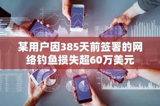 某用戶因385天前簽署的網(wǎng)絡(luò)釣魚損失超60萬美元