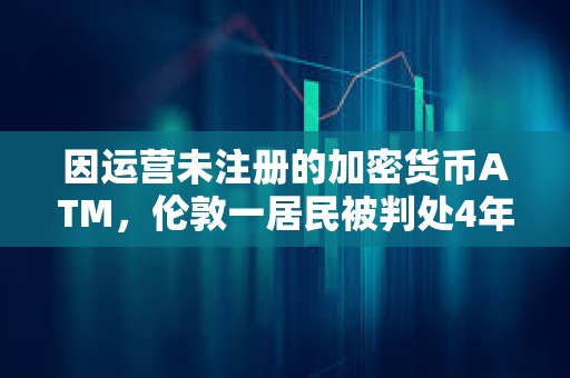 因運(yùn)營未注冊的加密貨幣ATM，倫敦一居民被判處4年監(jiān)禁