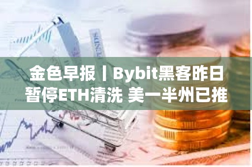 金色早報丨Bybit黑客昨日暫停ETH清洗 美一半州已推出戰(zhàn)略比特幣法案