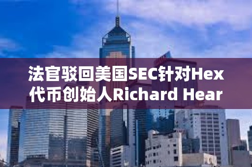 法官駁回美國SEC針對Hex代幣創(chuàng)始人Richard Heart的訴訟