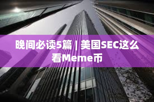 晚間必讀5篇 | 美國SEC這么看Meme幣