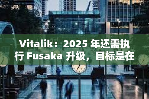 Vitalik：2025 年還需執(zhí)行 Fusaka 升級，目標(biāo)是在 Pectra 升級后的第二天啟動相關(guān)測試網(wǎng)