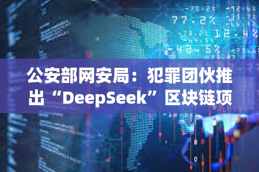 公安部網(wǎng)安局：犯罪團(tuán)伙推出“DeepSeek”區(qū)塊鏈項目，創(chuàng)建“DeepSeekCoin”虛擬貨幣